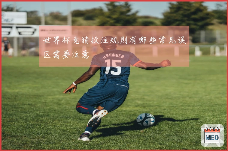 世界杯竞猜投注规则有哪些常见误区需要注意