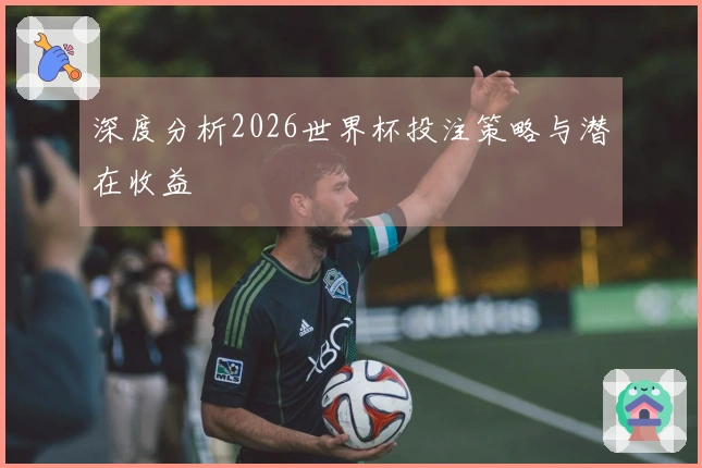 深度分析2026世界杯投注策略与潜在收益