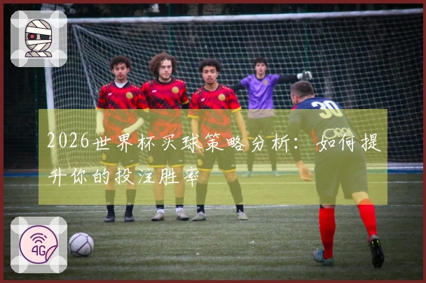 2026世界杯买球策略分析：如何提升你的投注胜率