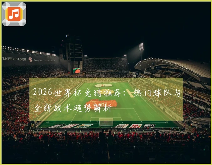 2026世界杯竞猜推荐：热门球队与全新战术趋势解析