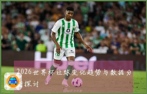 2026世界杯让球变化趋势与数据分析探讨