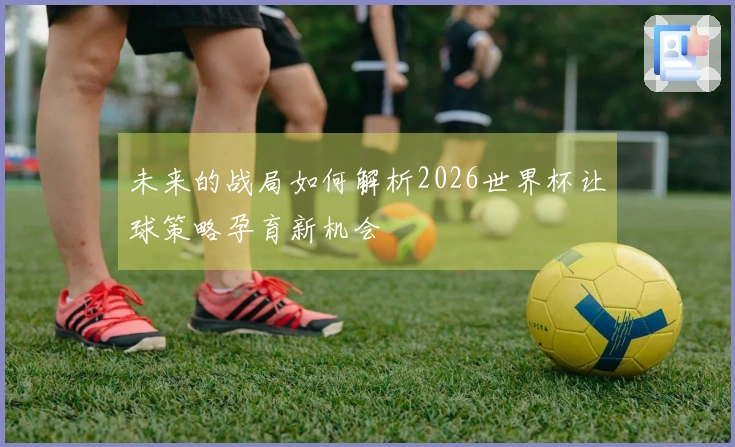 未来的战局如何解析2026世界杯让球策略孕育新机会