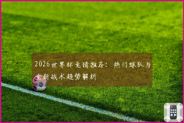 2026世界杯竞猜推荐：热门球队与全新战术趋势解析