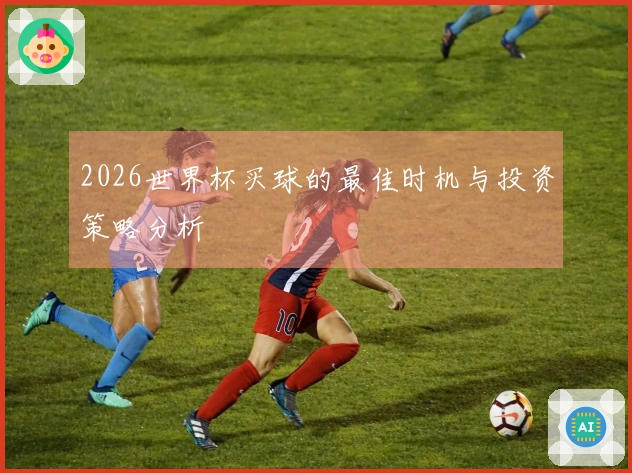 2026世界杯买球的最佳时机与投资策略分析