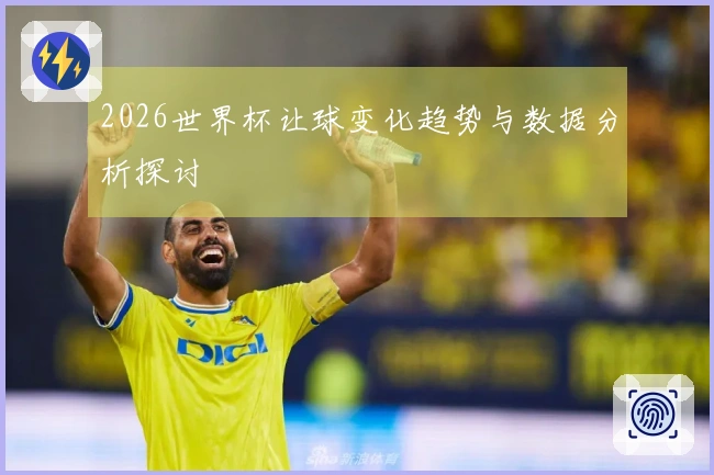 2026世界杯让球变化趋势与数据分析探讨