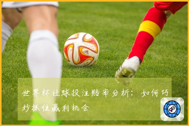 世界杯让球投注赔率分析：如何巧妙抓住赢利机会