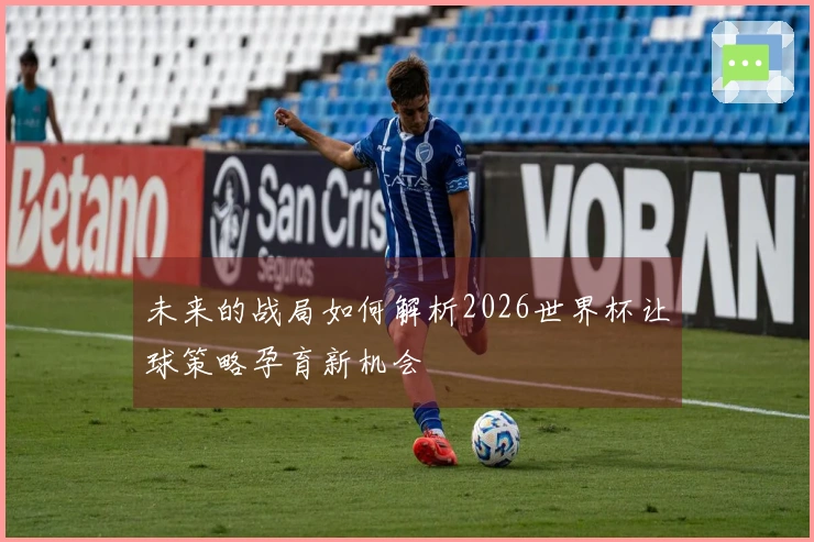 未来的战局如何解析2026世界杯让球策略孕育新机会
