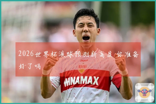 2026世界杯滚球预测新高度 你准备好了吗