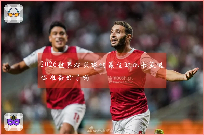 2026世界杯买球的最佳时机和策略你准备好了吗