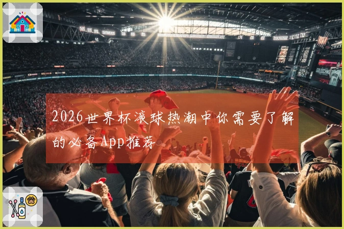 2026世界杯滚球热潮中你需要了解的必备App推荐
