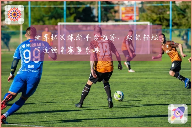 世界杯买球新平台推荐，助你轻松下注畅享赛事乐趣