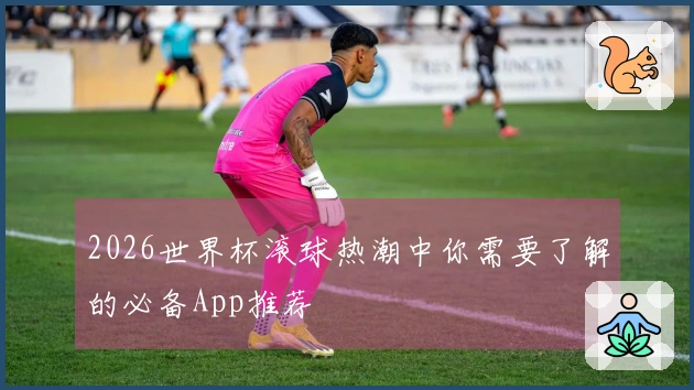 2026世界杯滚球热潮中你需要了解的必备App推荐