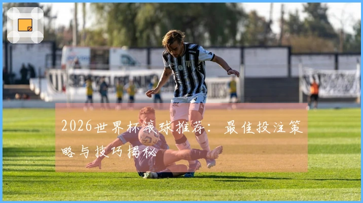 2026世界杯滚球推荐：最佳投注策略与技巧揭秘