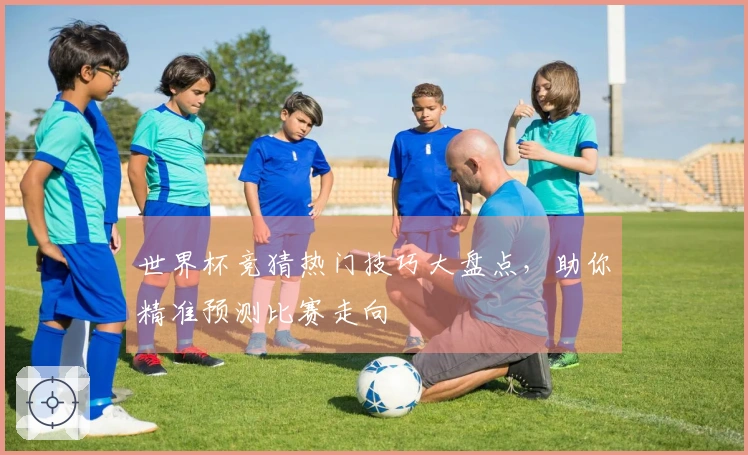 世界杯竞猜热门技巧大盘点，助你精准预测比赛走向