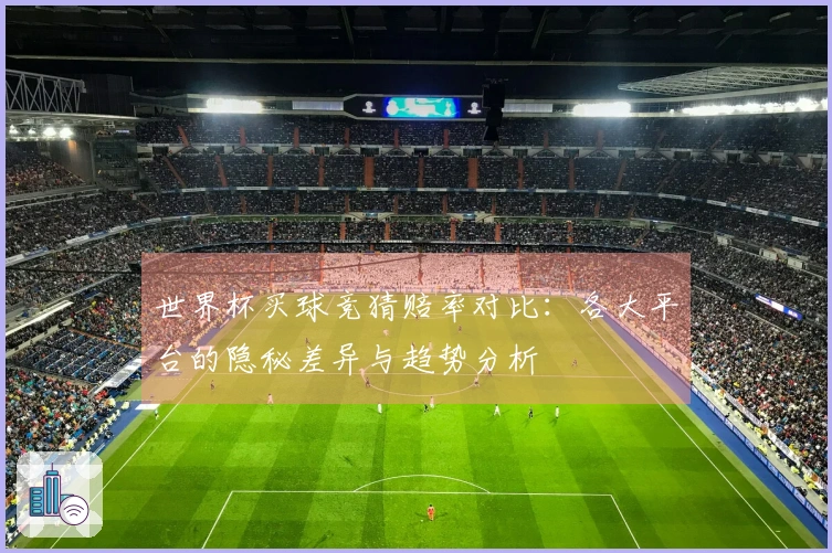 世界杯买球竞猜赔率对比：各大平台的隐秘差异与趋势分析